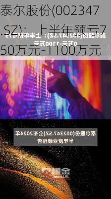 泰尔股份(002347.SZ)：上半年预亏750万元-1100万元