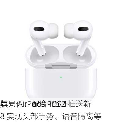 苹果 AirPods Pro 2 推送新
版固件，配合 iOS 18 实现头部手势、语音隔离等