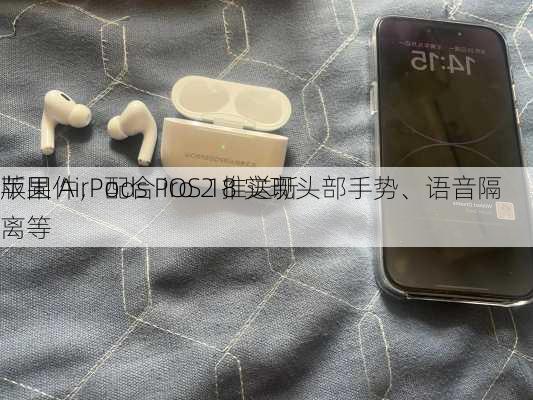 苹果 AirPods Pro 2 推送新
版固件，配合 iOS 18 实现头部手势、语音隔离等