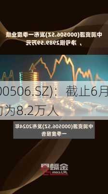 *ST中润(000506.SZ)：截止6月28
，
股东人数约为8.2万人