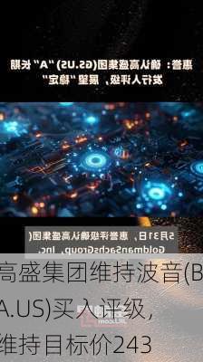 高盛集团维持波音(BA.US)买入评级，维持目标价243
