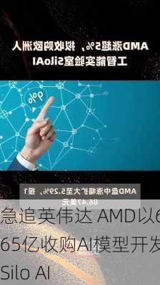 急追英伟达 AMD以6.65亿收购AI模型开发商Silo AI