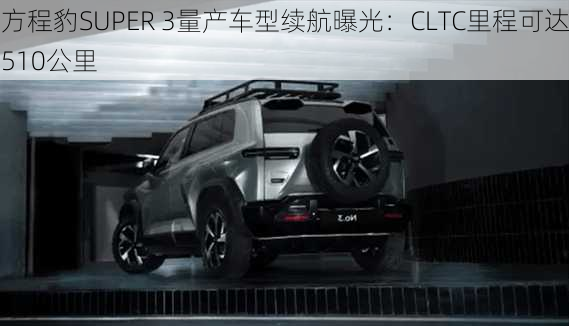 方程豹SUPER 3量产车型续航曝光：CLTC里程可达510公里