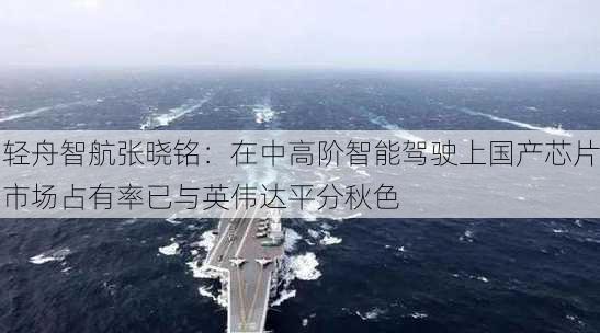 轻舟智航张晓铭：在中高阶智能驾驶上国产芯片市场占有率已与英伟达平分秋色