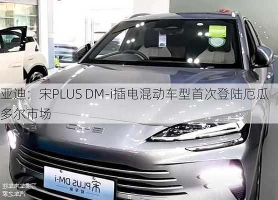 
亚迪：宋PLUS DM-i插电混动车型首次登陆厄瓜多尔市场