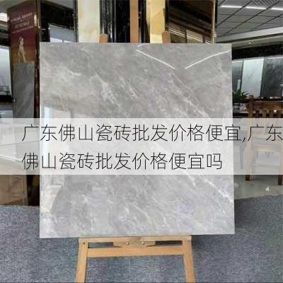 广东佛山瓷砖批发价格便宜,广东佛山瓷砖批发价格便宜吗