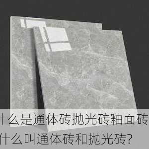 什么是通体砖抛光砖釉面砖,什么叫通体砖和抛光砖?