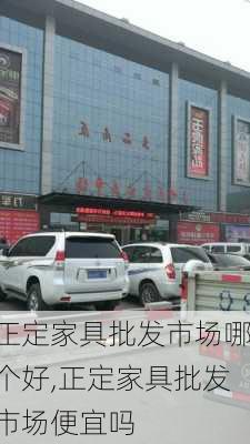 正定家具批发市场哪个好,正定家具批发市场便宜吗