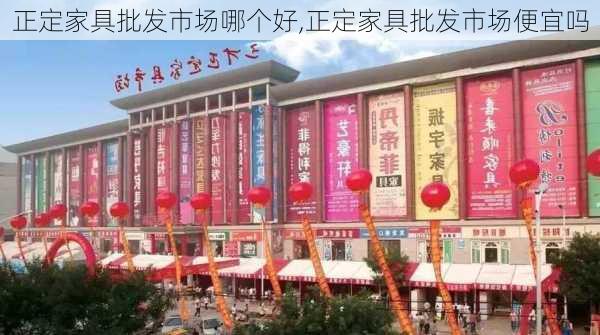 正定家具批发市场哪个好,正定家具批发市场便宜吗