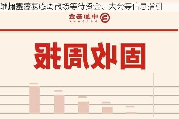 中加基金固收周报︱
维持震荡状态，市场等待资金、大会等信息指引