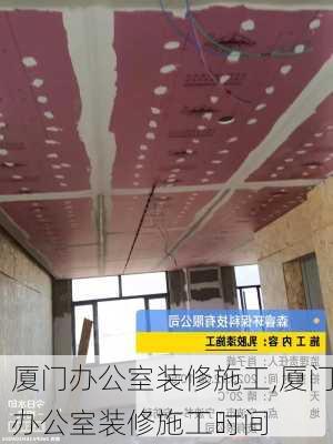 厦门办公室装修施工,厦门办公室装修施工时间