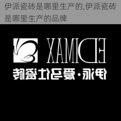 伊派瓷砖是哪里生产的,伊派瓷砖是哪里生产的品牌