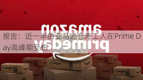 报告：近一半的亚马逊仓库工人在Prime Day高峰期受伤