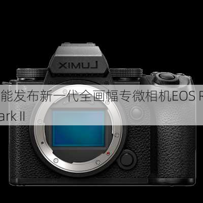 佳能发布新一代全画幅专微相机EOS R5 Mark II