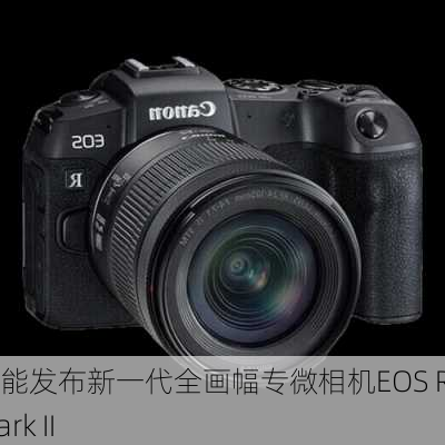 佳能发布新一代全画幅专微相机EOS R5 Mark II