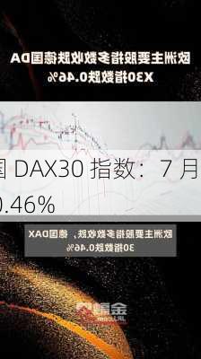 德国 DAX30 指数：7 月 17 
跌 0.46%