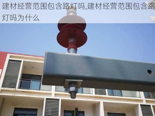 建材经营范围包含路灯吗,建材经营范围包含路灯吗为什么