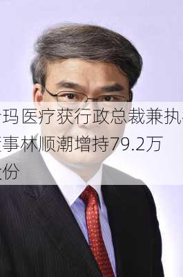 希玛医疗获行政总裁兼执行董事林顺潮增持79.2万股
股份