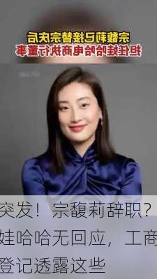 突发！宗馥莉辞职？娃哈哈无回应，工商登记透露这些
