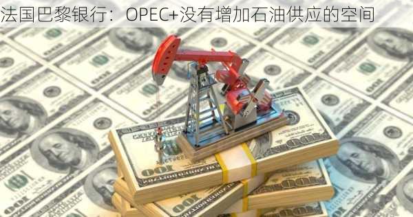 法国巴黎银行：OPEC+没有增加石油供应的空间