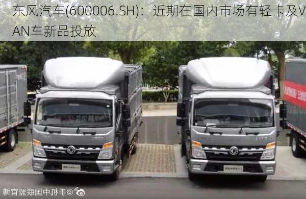 东风汽车(600006.SH)：近期在国内市场有轻卡及VAN车新品投放