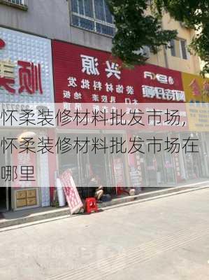 怀柔装修材料批发市场,怀柔装修材料批发市场在哪里