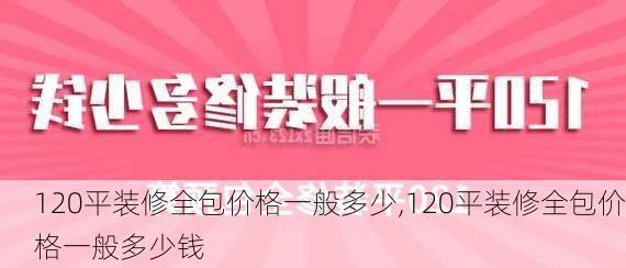 120平装修全包价格一般多少,120平装修全包价格一般多少钱