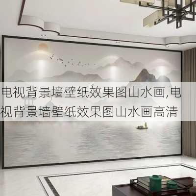 电视背景墙壁纸效果图山水画,电视背景墙壁纸效果图山水画高清