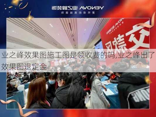 业之峰效果图施工图是领收费的吗,业之峰出了效果图退定金