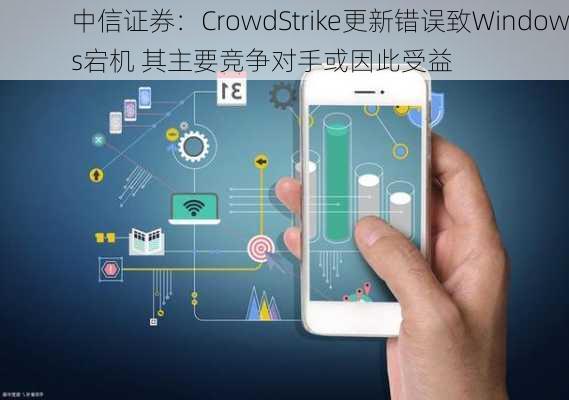 中信证券：CrowdStrike更新错误致Windows宕机 其主要竞争对手或因此受益