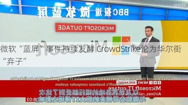 微软“蓝屏”事件持续发酵 CrowdStrike沦为华尔街“弃子”