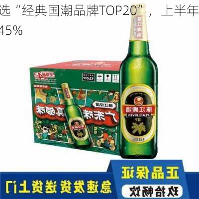 珠江啤酒入选“经典国潮品牌TOP20”，上半年营收同
增长30%至45%