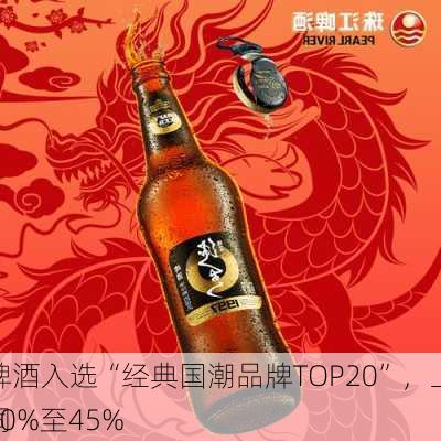 珠江啤酒入选“经典国潮品牌TOP20”，上半年营收同
增长30%至45%