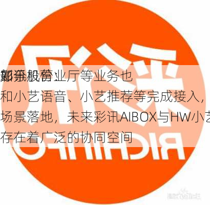 彩讯股份：
部分
如手机营业厅等业务也和小艺语音、小艺推荐等完成接入，并已有场景落地，未来彩讯AIBOX与HW小艺存在着广泛的协同空间