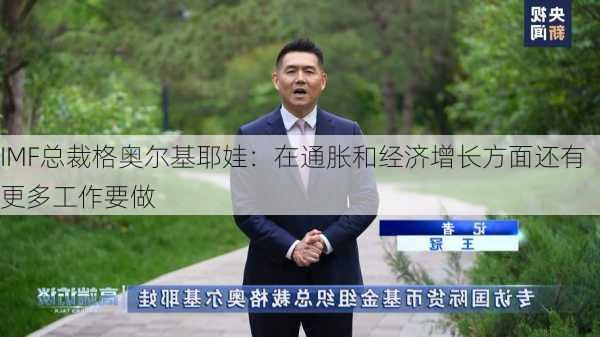 IMF总裁格奥尔基耶娃：在通胀和经济增长方面还有更多工作要做