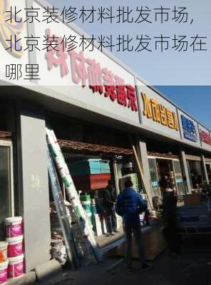 北京装修材料批发市场,北京装修材料批发市场在哪里