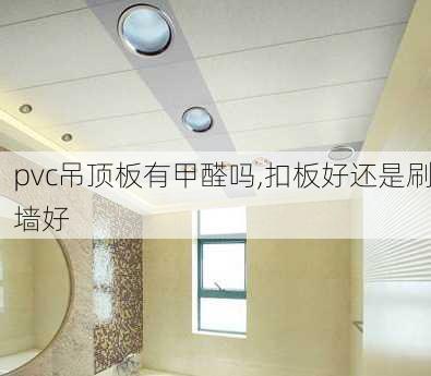 pvc吊顶板有甲醛吗,扣板好还是刷墙好