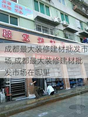 成都最大装修建材批发市场,成都最大装修建材批发市场在哪里