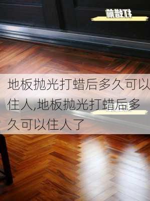 地板抛光打蜡后多久可以住人,地板抛光打蜡后多久可以住人了