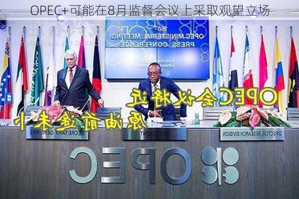 OPEC+可能在8月监督会议上采取观望立场