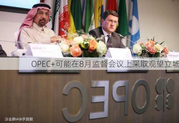 OPEC+可能在8月监督会议上采取观望立场