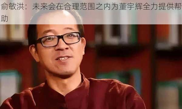 俞敏洪：未来会在合理范围之内为董宇辉全力提供帮助