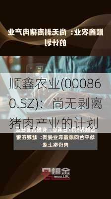 顺鑫农业(000860.SZ)：尚无剥离猪肉产业的计划