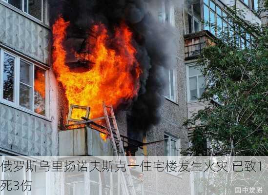 俄罗斯乌里扬诺夫斯克一住宅楼发生火灾 已致1死3伤