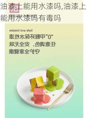 油漆上能用水漆吗,油漆上能用水漆吗有毒吗