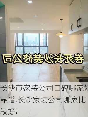 长沙市家装公司口碑哪家好靠谱,长沙家装公司哪家比较好?