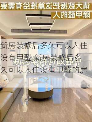 新房装修后多久可以入住没有甲醛,新房装修后多久可以入住没有甲醛的房子