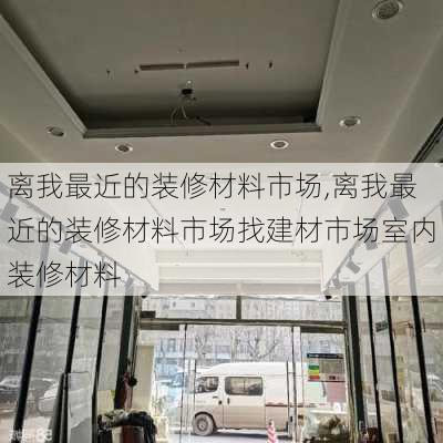 离我最近的装修材料市场,离我最近的装修材料市场找建材市场室内装修材料