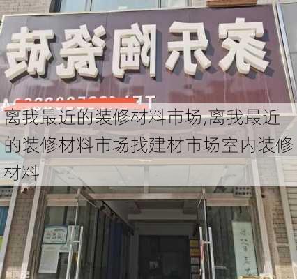 离我最近的装修材料市场,离我最近的装修材料市场找建材市场室内装修材料