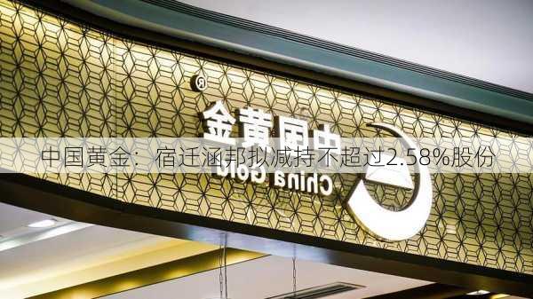 中国黄金：宿迁涵邦拟减持不超过2.58%股份